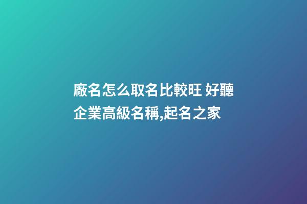 廠名怎么取名比較旺 好聽企業高級名稱,起名之家-第1張-公司起名-玄機派